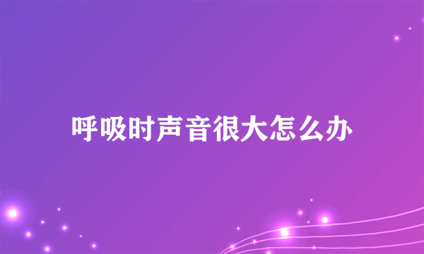呼吸时声音很大怎么办
