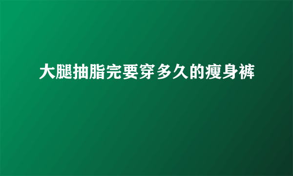 大腿抽脂完要穿多久的瘦身裤