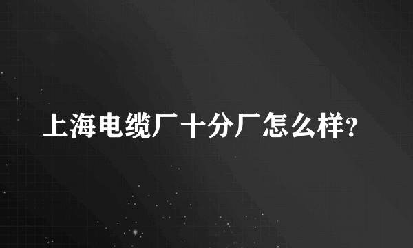 上海电缆厂十分厂怎么样？