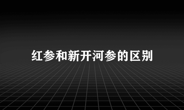 红参和新开河参的区别