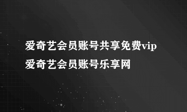 爱奇艺会员账号共享免费vip 爱奇艺会员账号乐享网