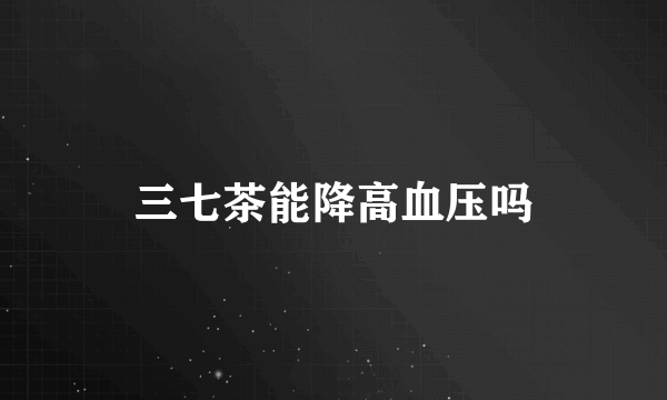 三七茶能降高血压吗