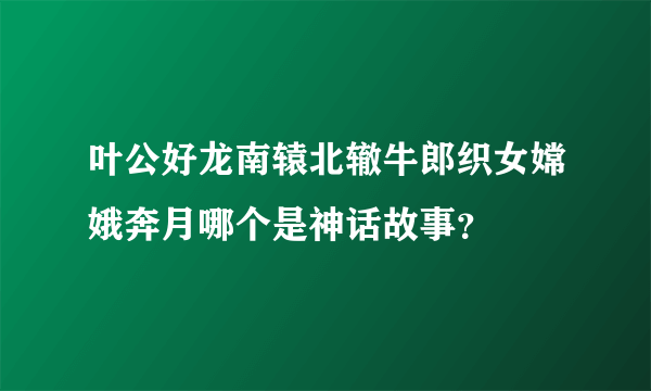叶公好龙南辕北辙牛郎织女嫦娥奔月哪个是神话故事？