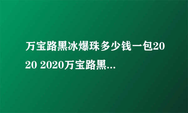 万宝路黑冰爆珠多少钱一包2020 2020万宝路黑冰爆珠行情价