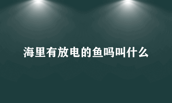 海里有放电的鱼吗叫什么