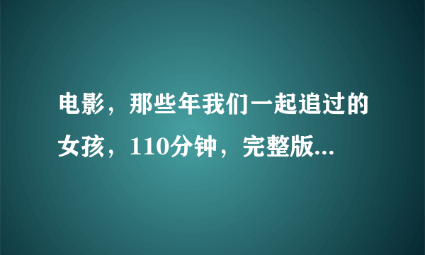 电影，那些年我们一起追过的女孩，110分钟，完整版，有没有啊？