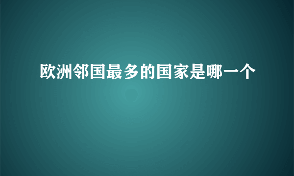 欧洲邻国最多的国家是哪一个