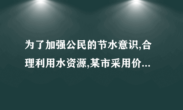 为了加强公民的节水意识,合理利用水资源,某市采用价格进行调控.该市自来水收费价格如表格所示.若某户居
