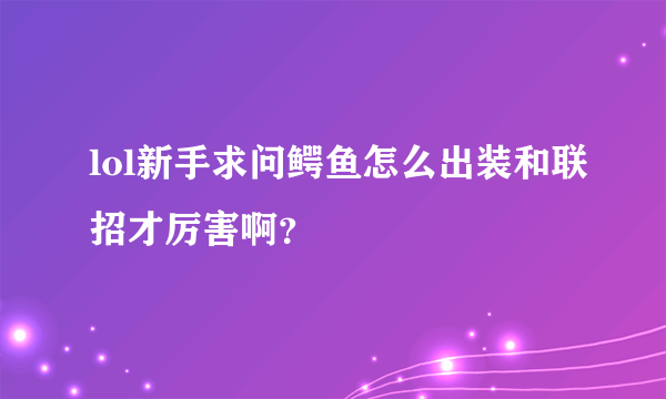 lol新手求问鳄鱼怎么出装和联招才厉害啊？