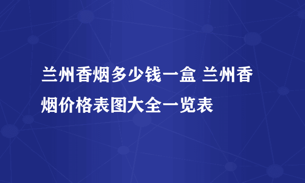 兰州香烟多少钱一盒 兰州香烟价格表图大全一览表