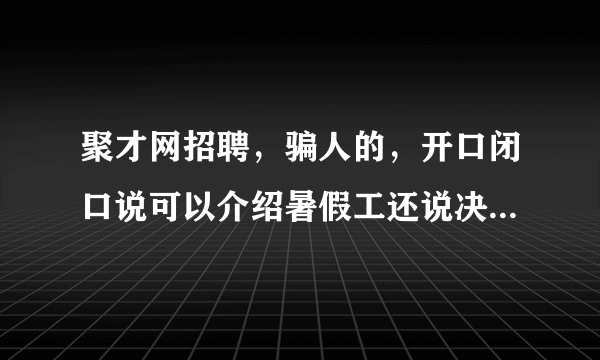 聚才网招聘，骗人的，开口闭口说可以介绍暑假工还说决不是中介，骗人办卡，又不给人找工作
