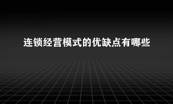 连锁经营模式的优缺点有哪些