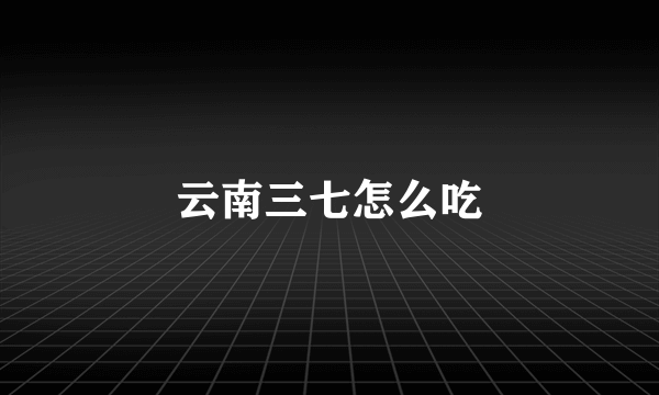 云南三七怎么吃