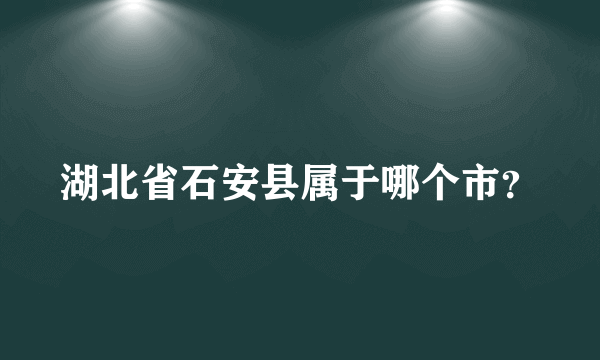 湖北省石安县属于哪个市？