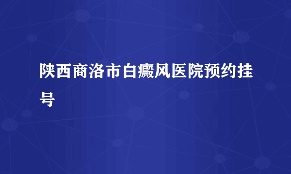 陕西商洛市白癜风医院预约挂号
