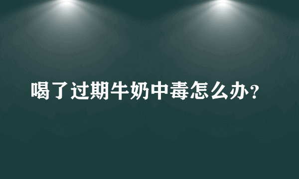 喝了过期牛奶中毒怎么办？