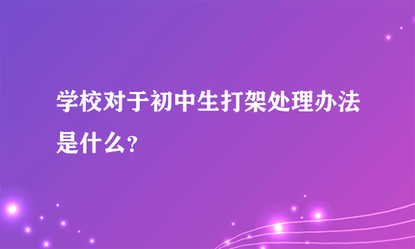 学校对于初中生打架处理办法是什么？
