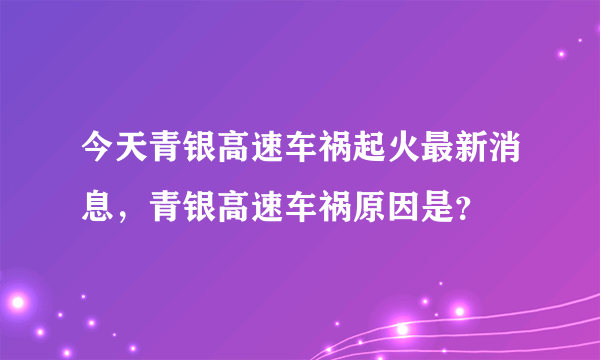 今天青银高速车祸起火最新消息，青银高速车祸原因是？