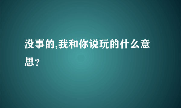 没事的,我和你说玩的什么意思？