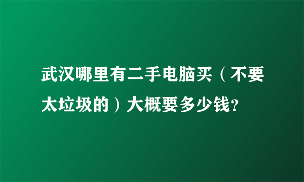 武汉哪里有二手电脑买（不要太垃圾的）大概要多少钱？