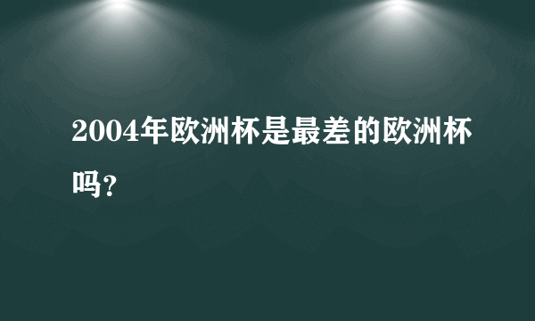 2004年欧洲杯是最差的欧洲杯吗？