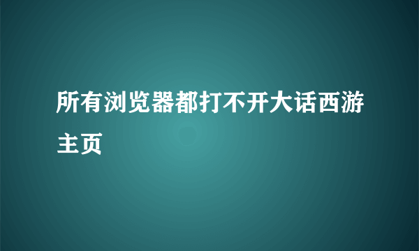 所有浏览器都打不开大话西游主页