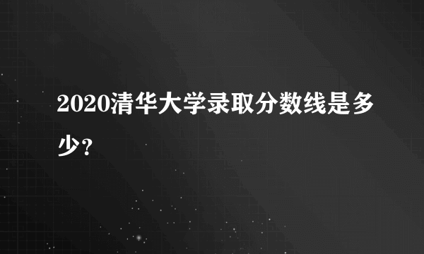 2020清华大学录取分数线是多少？