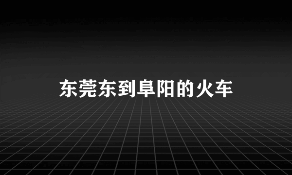 东莞东到阜阳的火车