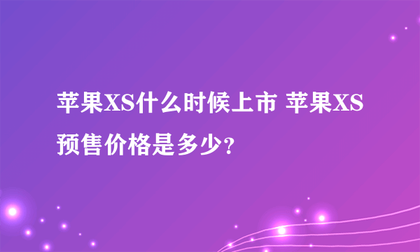 苹果XS什么时候上市 苹果XS预售价格是多少？