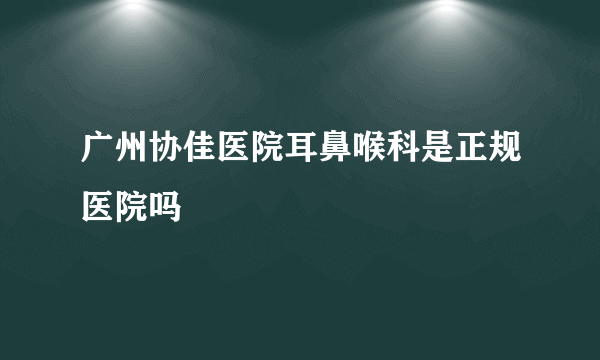 广州协佳医院耳鼻喉科是正规医院吗