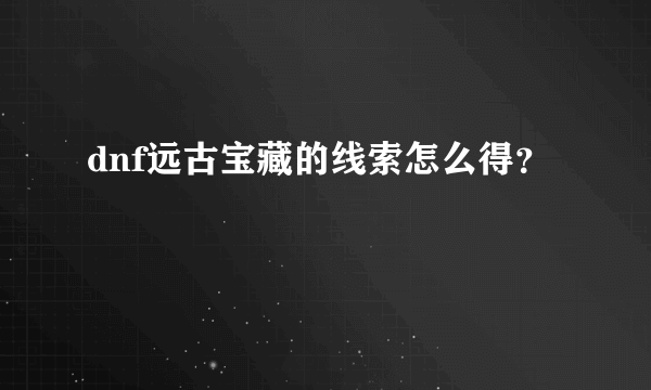 dnf远古宝藏的线索怎么得？