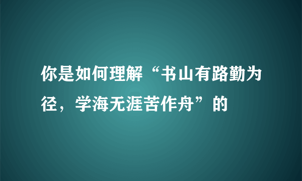 你是如何理解“书山有路勤为径，学海无涯苦作舟”的