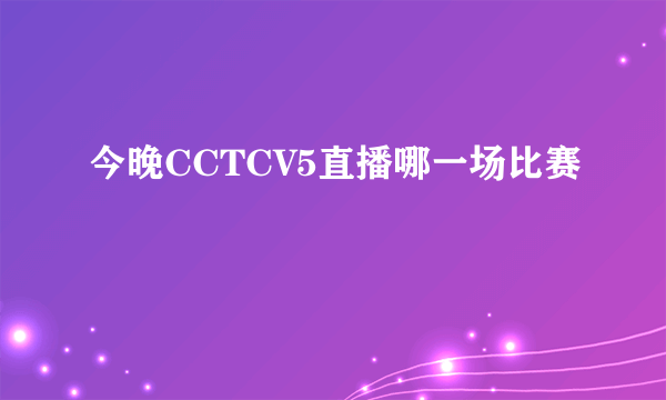 今晚CCTCV5直播哪一场比赛