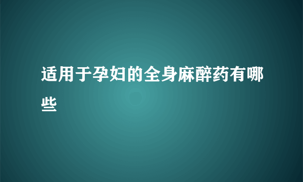 适用于孕妇的全身麻醉药有哪些