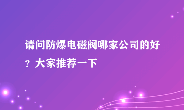 请问防爆电磁阀哪家公司的好？大家推荐一下