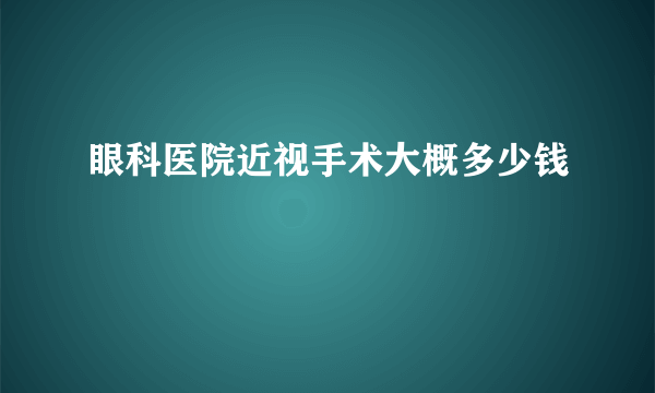 眼科医院近视手术大概多少钱