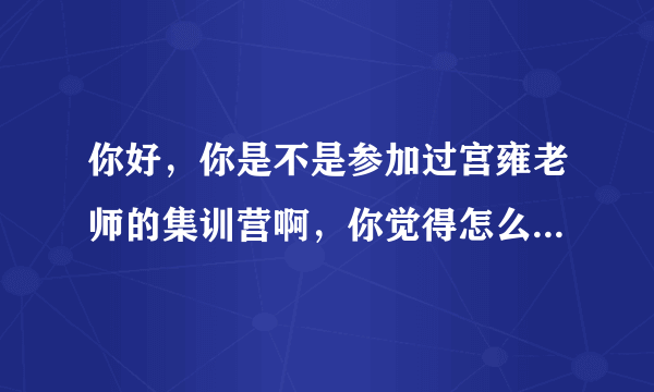 你好，你是不是参加过宫雍老师的集训营啊，你觉得怎么样啊，今年他来我们学校开讲座，有想参加