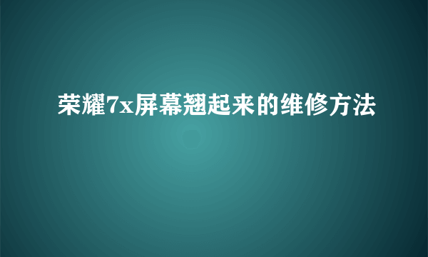 荣耀7x屏幕翘起来的维修方法