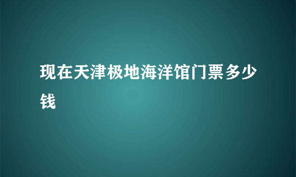 现在天津极地海洋馆门票多少钱