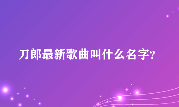 刀郎最新歌曲叫什么名字？