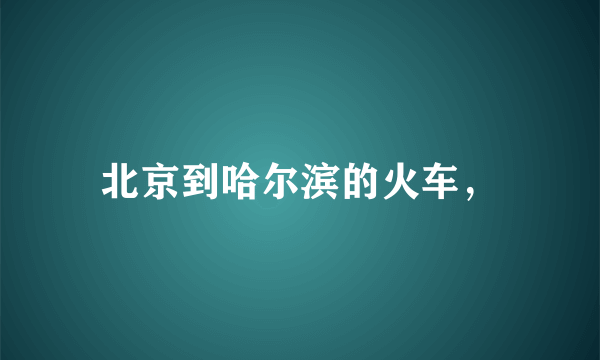 北京到哈尔滨的火车，