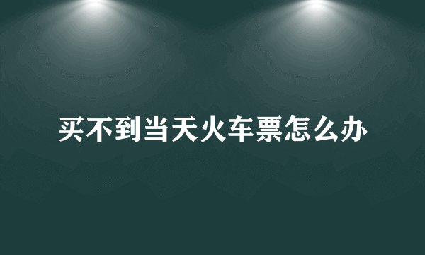 买不到当天火车票怎么办
