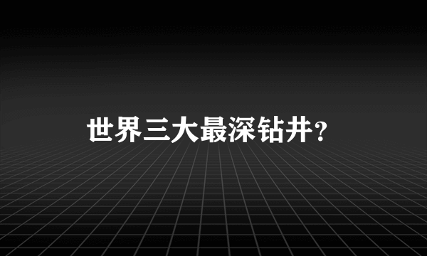 世界三大最深钻井？