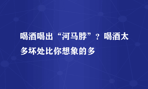 喝酒喝出“河马脖”？喝酒太多坏处比你想象的多