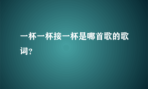 一杯一杯接一杯是哪首歌的歌词？