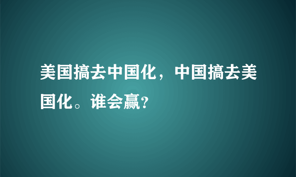 美国搞去中国化，中国搞去美国化。谁会赢？