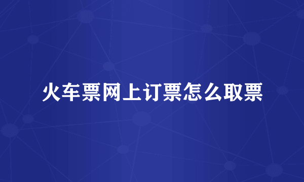 火车票网上订票怎么取票