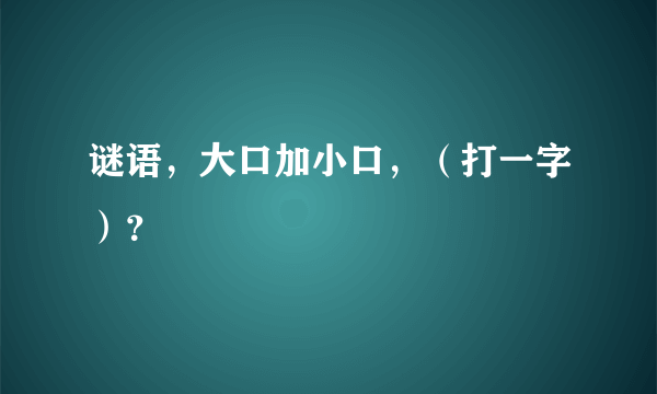 谜语，大口加小口，（打一字）？