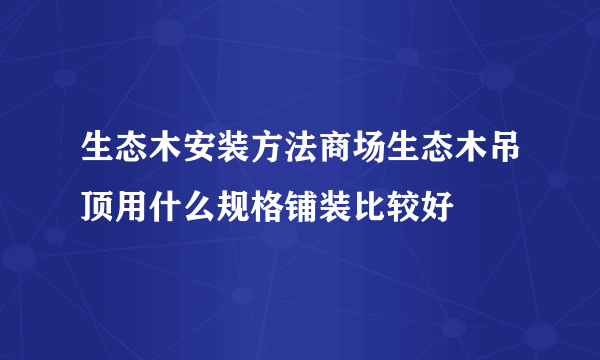 生态木安装方法商场生态木吊顶用什么规格铺装比较好