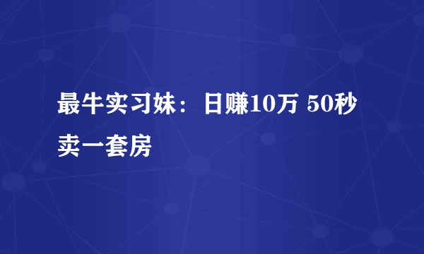 最牛实习妹：日赚10万 50秒卖一套房